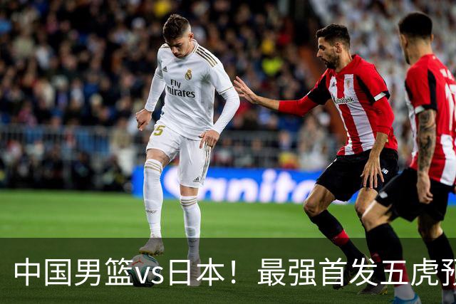 中国男篮vs日本！最强首发五虎预测：郭士强大变阵，三新星领衔